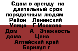 Сдам в аренду  на длительный срок порядочным людям. › Район ­ Ленинский › Улица ­ Г-Исакова › Дом ­ 163А › Этажность дома ­ 5 › Цена ­ 9 000 - Алтайский край, Барнаул г. Недвижимость » Квартиры аренда   . Алтайский край